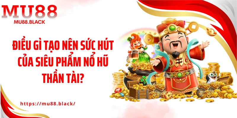Điều gì tạo nên sức hút của siêu phẩm Nổ Hũ Thần Tài?