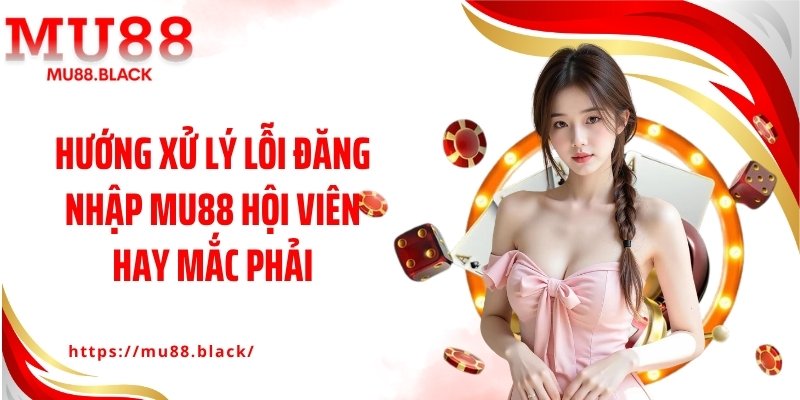 Hướng xử lý lỗi đăng nhập MU88 hội viên hay mắc phải