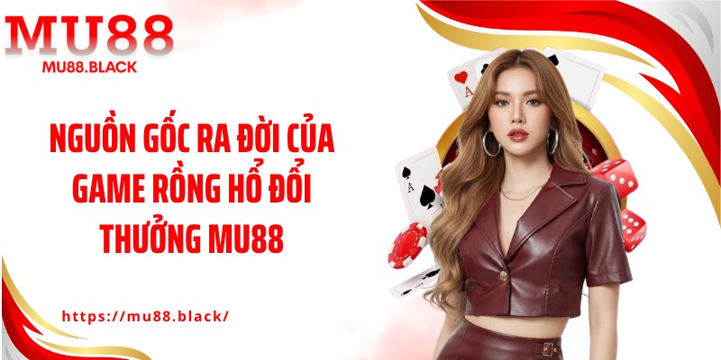 Nguồn gốc ra đời của game rồng hổ đổi thưởng MU88