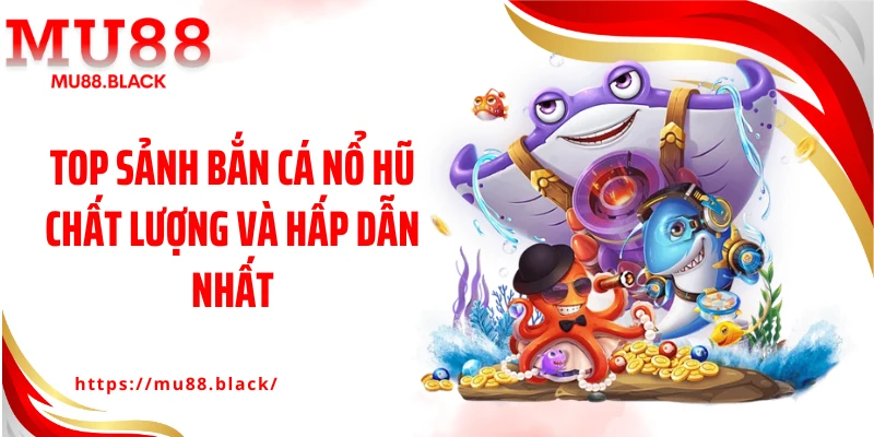 Top sảnh bắn cá nổ hũ chất lượng và hấp dẫn nhất