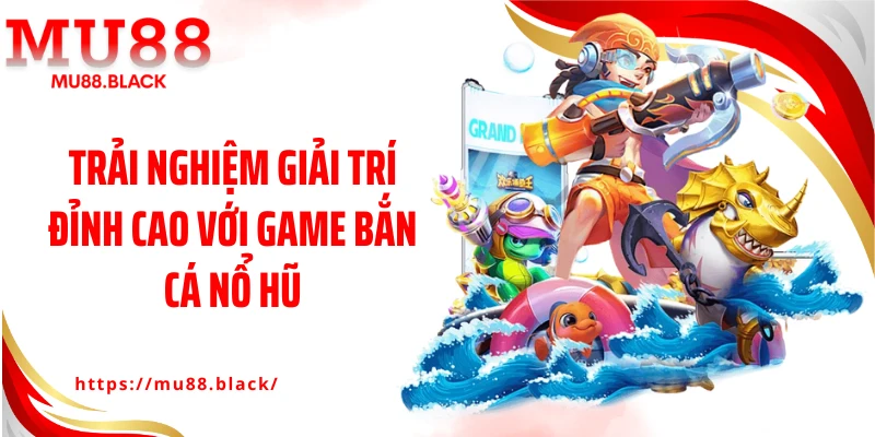 Trải nghiệm giải trí đỉnh cao với game bắn cá nổ hũ